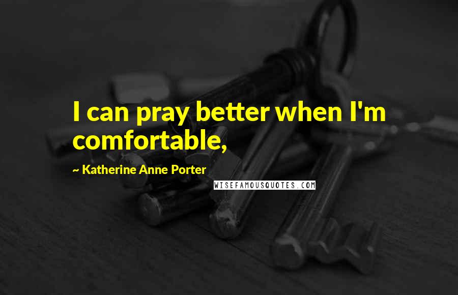 Katherine Anne Porter Quotes: I can pray better when I'm comfortable,