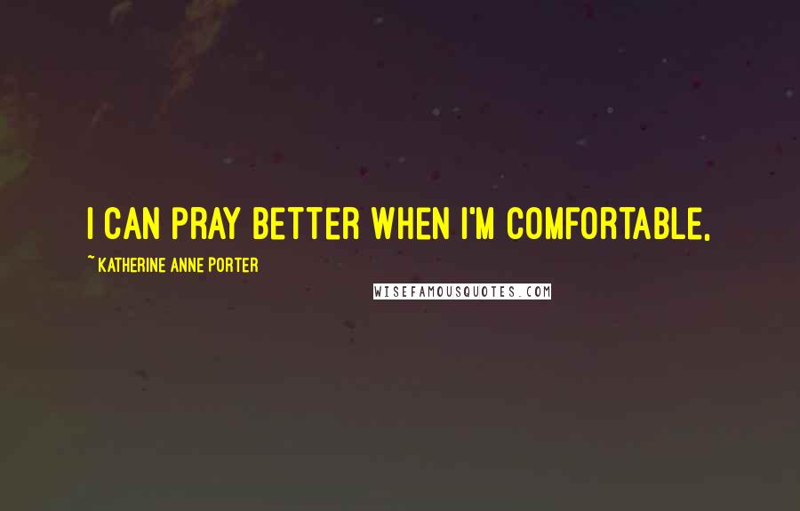 Katherine Anne Porter Quotes: I can pray better when I'm comfortable,