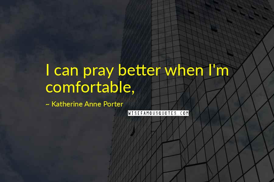 Katherine Anne Porter Quotes: I can pray better when I'm comfortable,