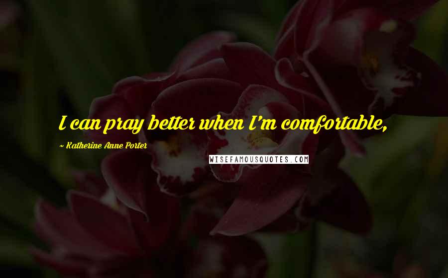 Katherine Anne Porter Quotes: I can pray better when I'm comfortable,