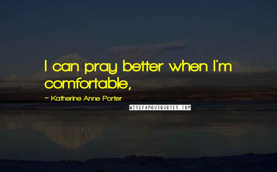 Katherine Anne Porter Quotes: I can pray better when I'm comfortable,