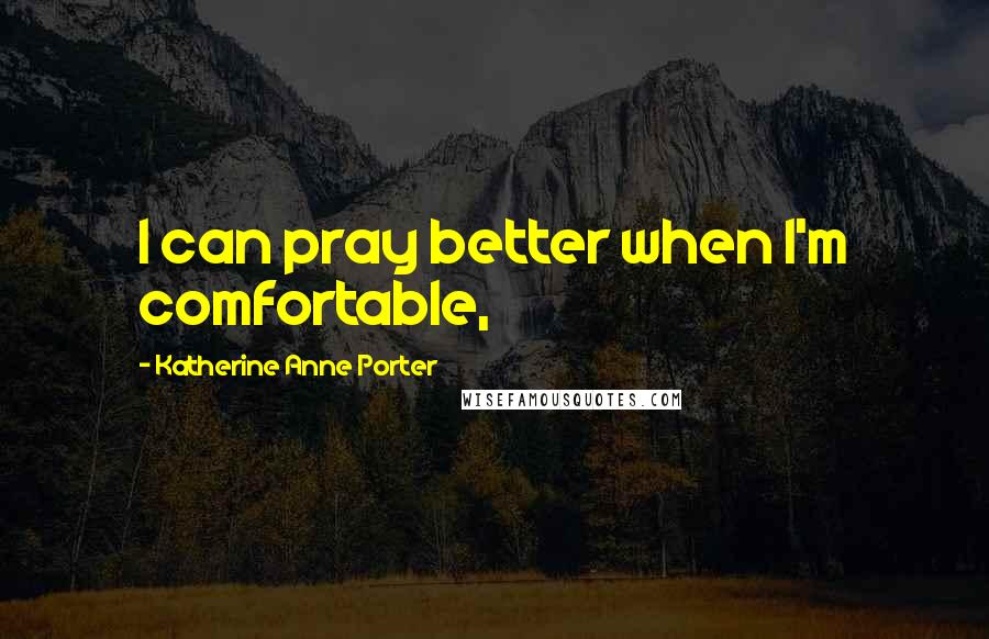 Katherine Anne Porter Quotes: I can pray better when I'm comfortable,