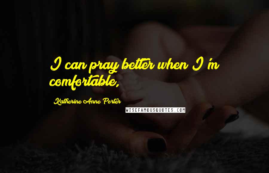 Katherine Anne Porter Quotes: I can pray better when I'm comfortable,