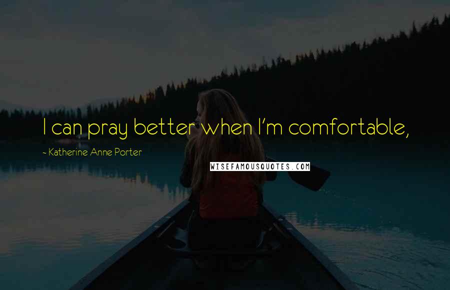 Katherine Anne Porter Quotes: I can pray better when I'm comfortable,