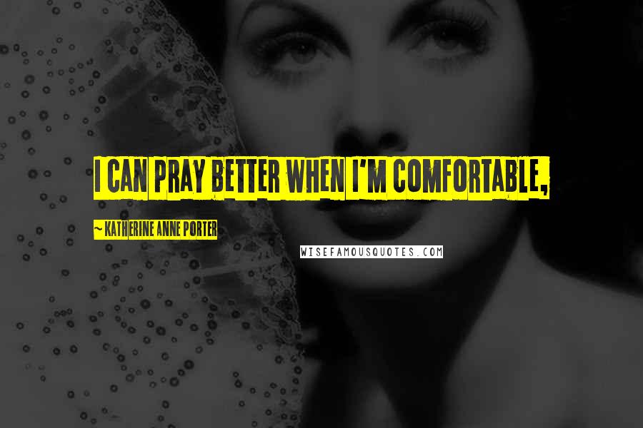 Katherine Anne Porter Quotes: I can pray better when I'm comfortable,