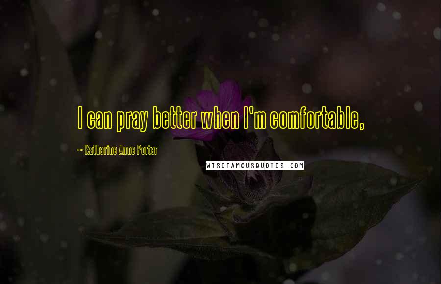 Katherine Anne Porter Quotes: I can pray better when I'm comfortable,