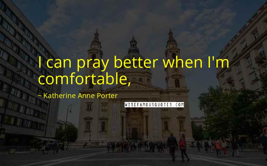 Katherine Anne Porter Quotes: I can pray better when I'm comfortable,