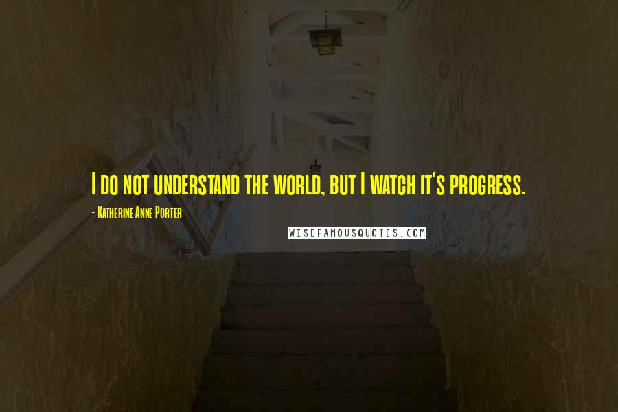 Katherine Anne Porter Quotes: I do not understand the world, but I watch it's progress.