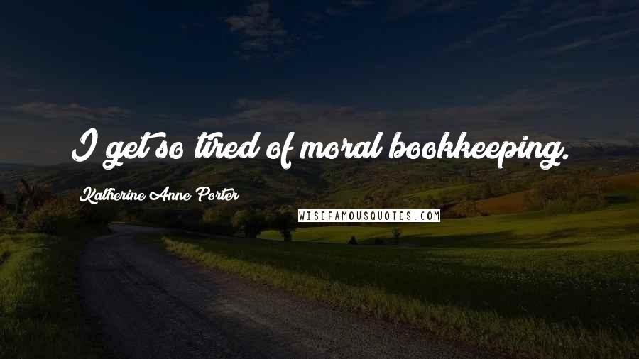 Katherine Anne Porter Quotes: I get so tired of moral bookkeeping.