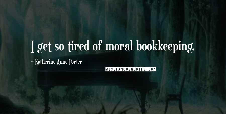 Katherine Anne Porter Quotes: I get so tired of moral bookkeeping.