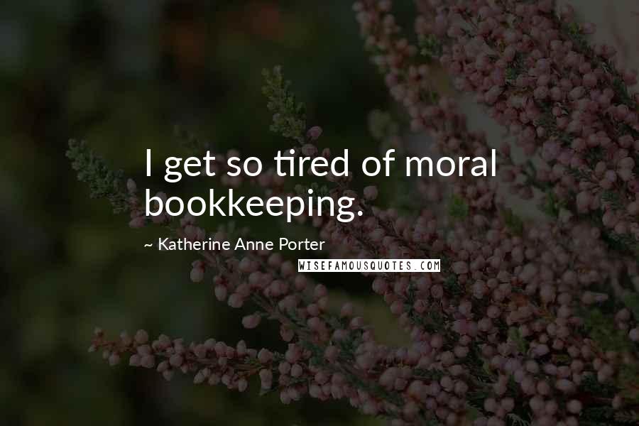 Katherine Anne Porter Quotes: I get so tired of moral bookkeeping.