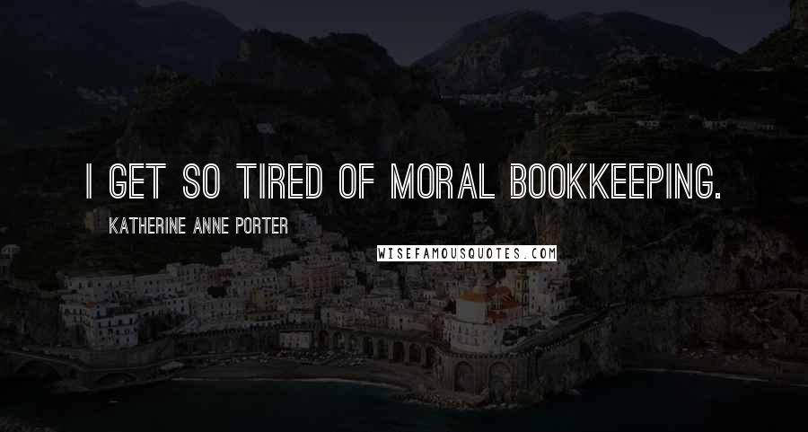 Katherine Anne Porter Quotes: I get so tired of moral bookkeeping.