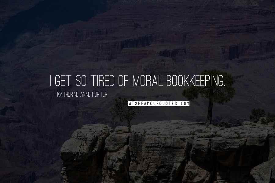 Katherine Anne Porter Quotes: I get so tired of moral bookkeeping.