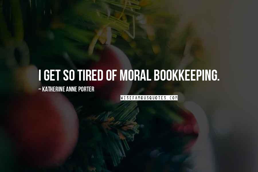 Katherine Anne Porter Quotes: I get so tired of moral bookkeeping.