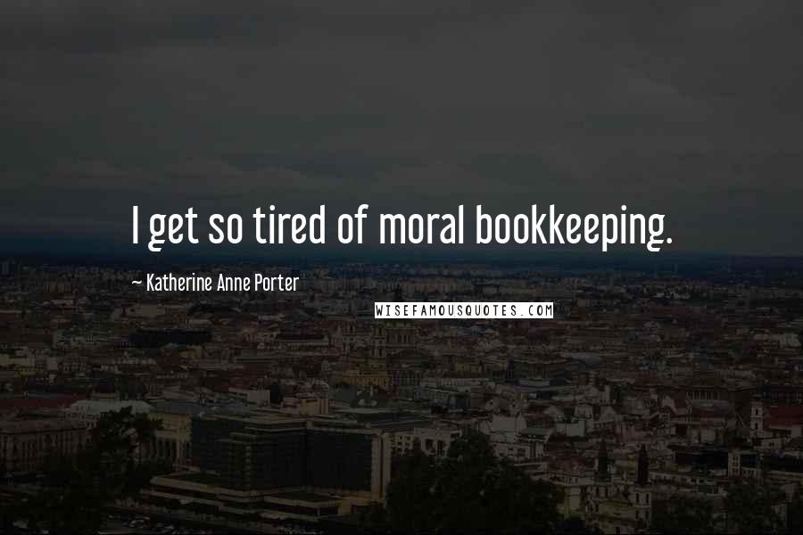 Katherine Anne Porter Quotes: I get so tired of moral bookkeeping.