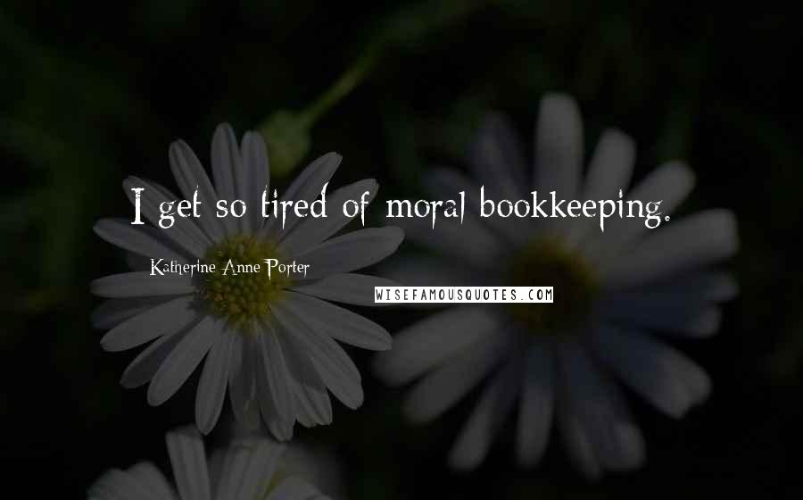 Katherine Anne Porter Quotes: I get so tired of moral bookkeeping.