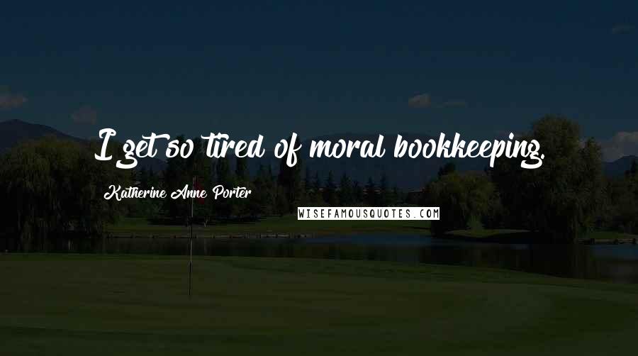 Katherine Anne Porter Quotes: I get so tired of moral bookkeeping.
