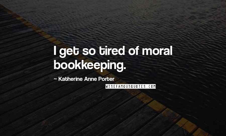 Katherine Anne Porter Quotes: I get so tired of moral bookkeeping.