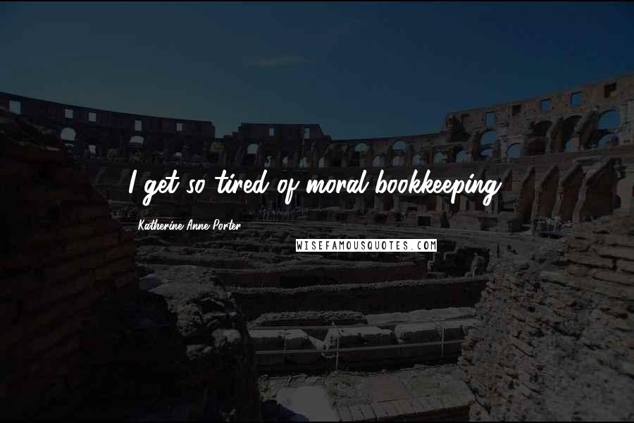 Katherine Anne Porter Quotes: I get so tired of moral bookkeeping.
