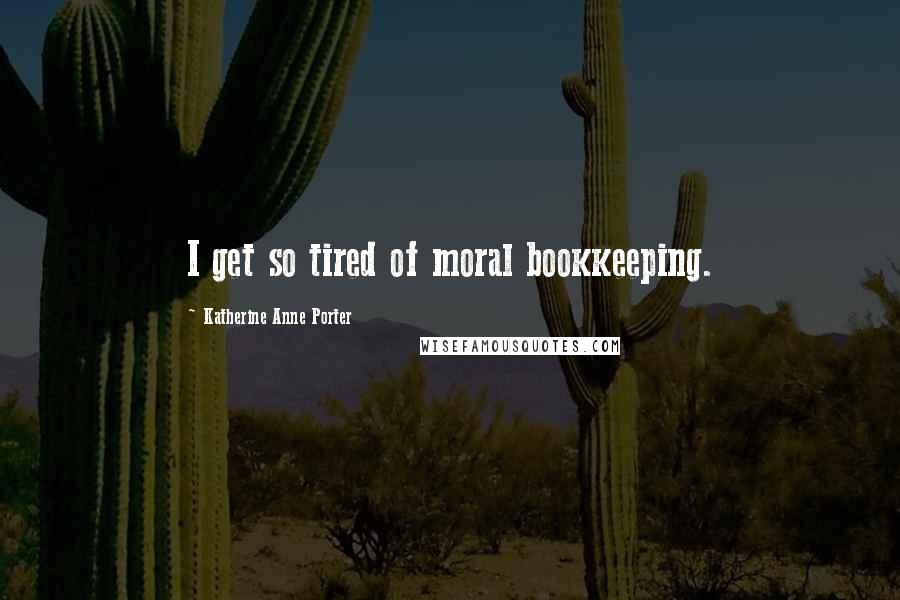 Katherine Anne Porter Quotes: I get so tired of moral bookkeeping.