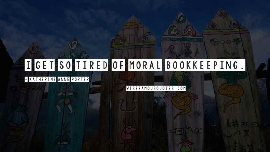 Katherine Anne Porter Quotes: I get so tired of moral bookkeeping.