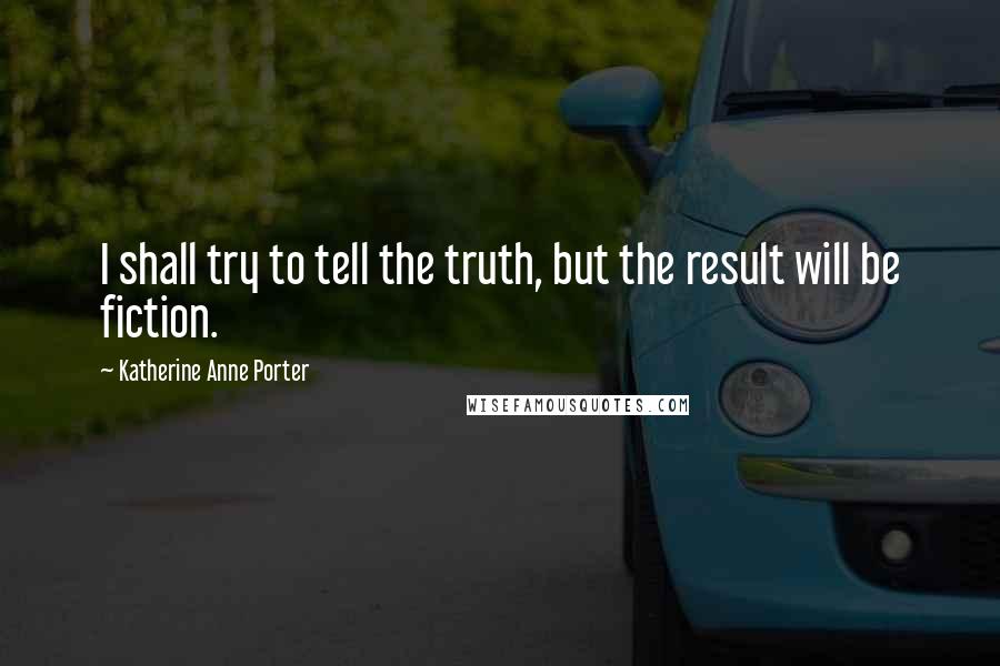 Katherine Anne Porter Quotes: I shall try to tell the truth, but the result will be fiction.