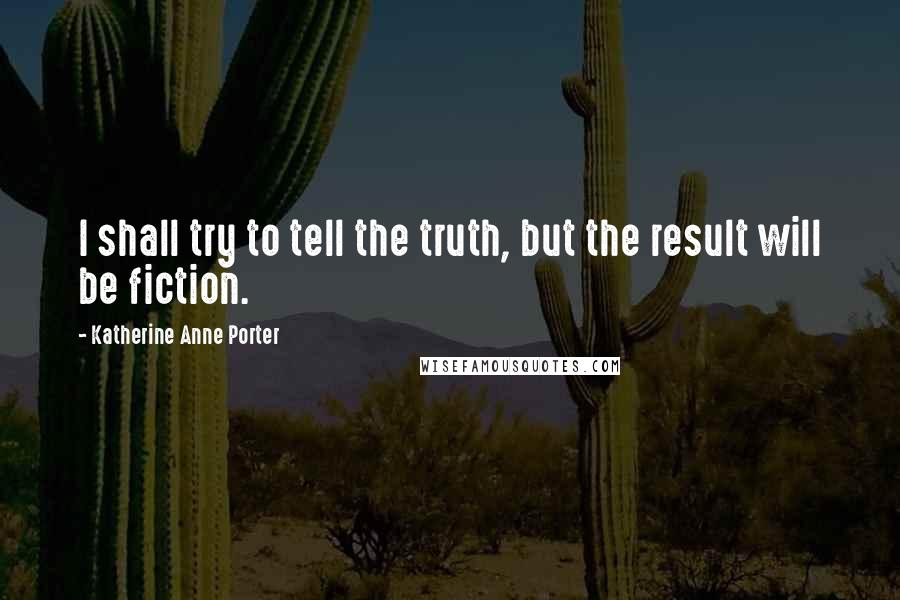 Katherine Anne Porter Quotes: I shall try to tell the truth, but the result will be fiction.