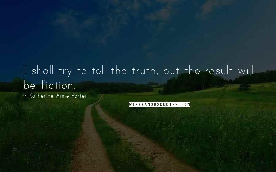 Katherine Anne Porter Quotes: I shall try to tell the truth, but the result will be fiction.