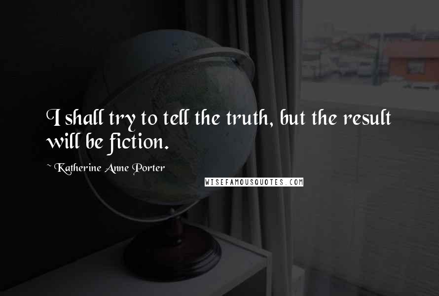 Katherine Anne Porter Quotes: I shall try to tell the truth, but the result will be fiction.