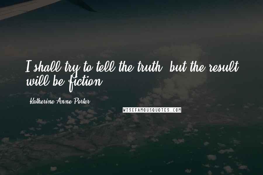 Katherine Anne Porter Quotes: I shall try to tell the truth, but the result will be fiction.