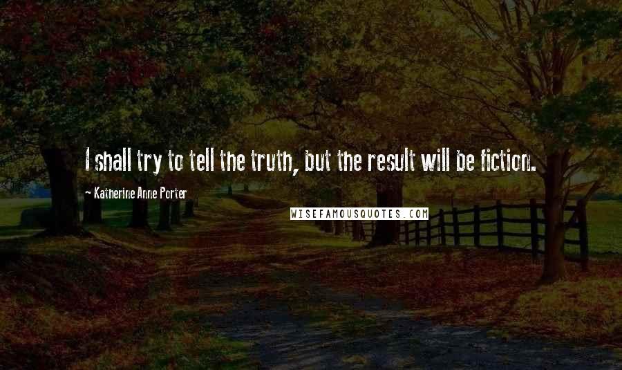 Katherine Anne Porter Quotes: I shall try to tell the truth, but the result will be fiction.