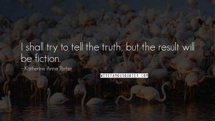 Katherine Anne Porter Quotes: I shall try to tell the truth, but the result will be fiction.