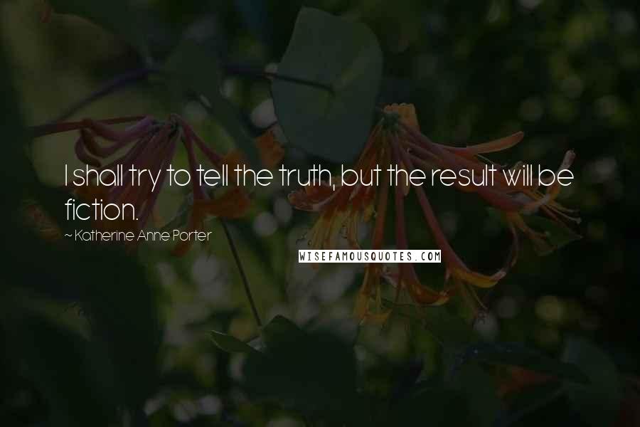 Katherine Anne Porter Quotes: I shall try to tell the truth, but the result will be fiction.