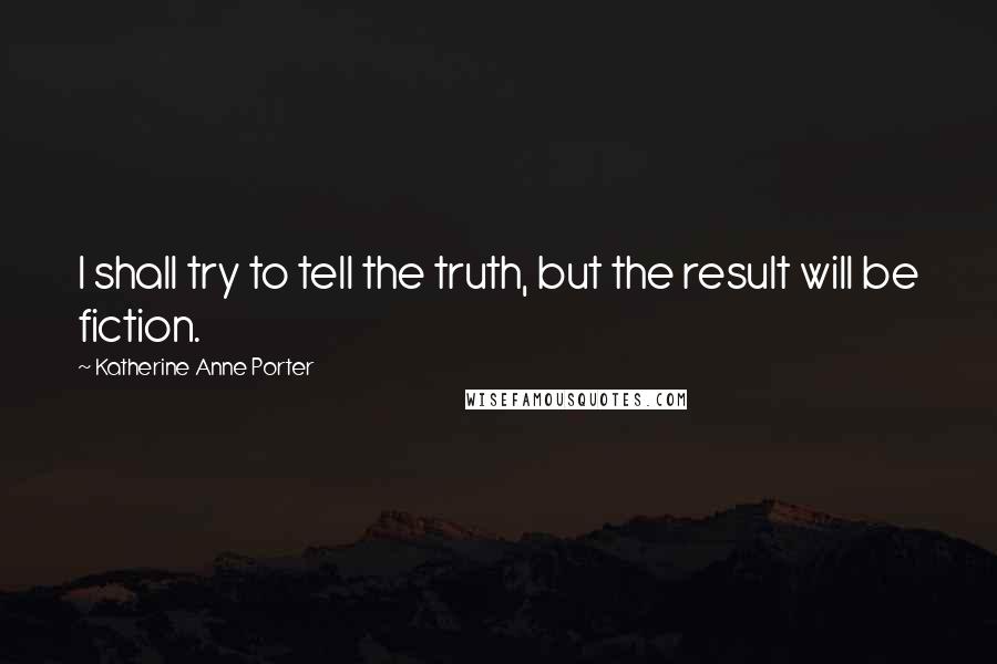 Katherine Anne Porter Quotes: I shall try to tell the truth, but the result will be fiction.