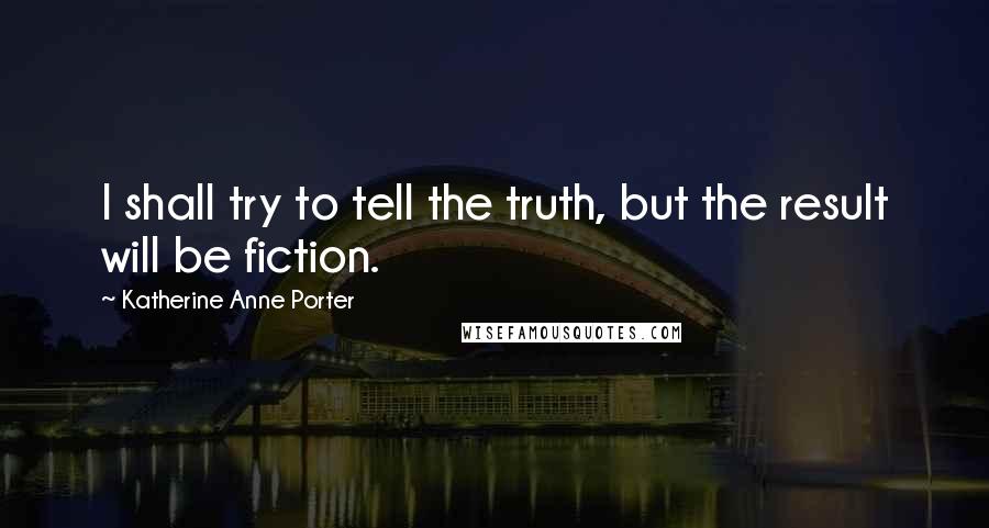 Katherine Anne Porter Quotes: I shall try to tell the truth, but the result will be fiction.