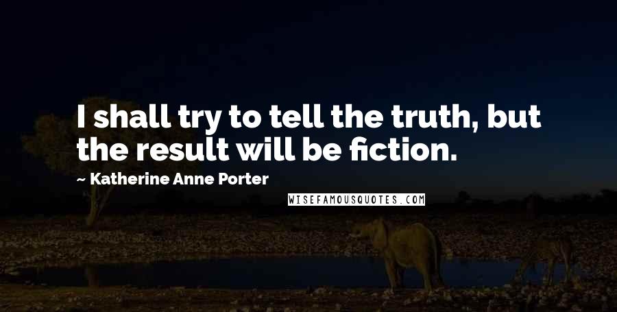Katherine Anne Porter Quotes: I shall try to tell the truth, but the result will be fiction.