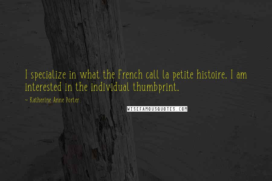Katherine Anne Porter Quotes: I specialize in what the French call la petite histoire. I am interested in the individual thumbprint.