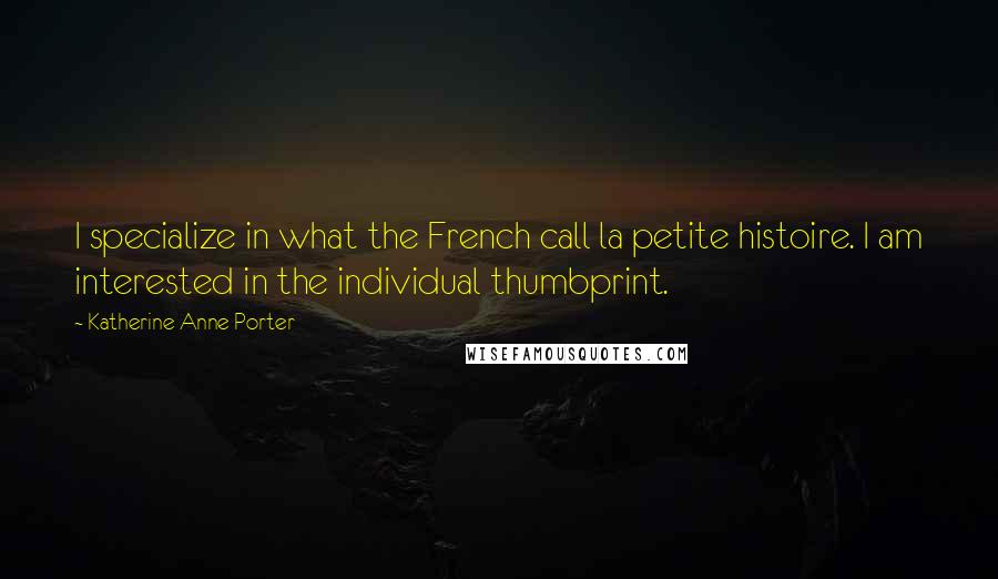 Katherine Anne Porter Quotes: I specialize in what the French call la petite histoire. I am interested in the individual thumbprint.