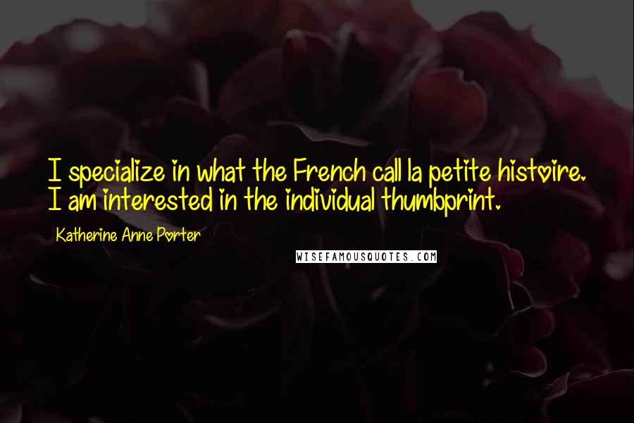 Katherine Anne Porter Quotes: I specialize in what the French call la petite histoire. I am interested in the individual thumbprint.