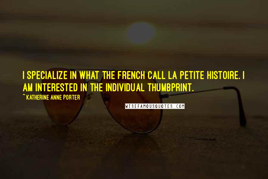 Katherine Anne Porter Quotes: I specialize in what the French call la petite histoire. I am interested in the individual thumbprint.