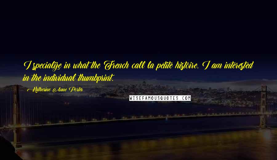 Katherine Anne Porter Quotes: I specialize in what the French call la petite histoire. I am interested in the individual thumbprint.