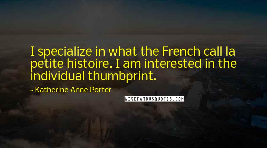 Katherine Anne Porter Quotes: I specialize in what the French call la petite histoire. I am interested in the individual thumbprint.