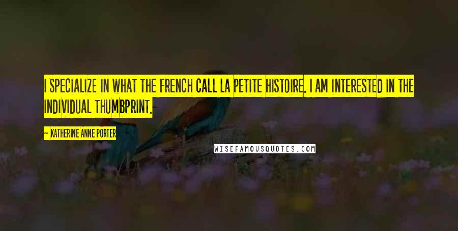 Katherine Anne Porter Quotes: I specialize in what the French call la petite histoire. I am interested in the individual thumbprint.