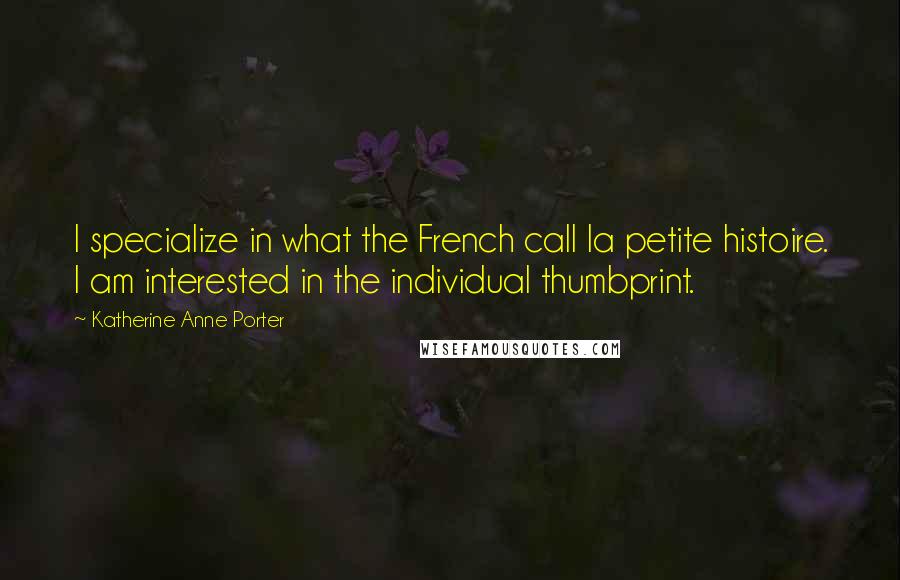 Katherine Anne Porter Quotes: I specialize in what the French call la petite histoire. I am interested in the individual thumbprint.