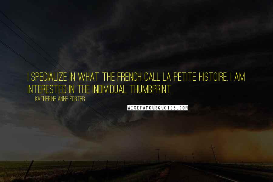 Katherine Anne Porter Quotes: I specialize in what the French call la petite histoire. I am interested in the individual thumbprint.