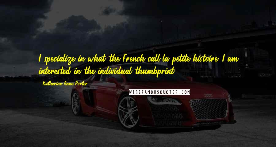 Katherine Anne Porter Quotes: I specialize in what the French call la petite histoire. I am interested in the individual thumbprint.