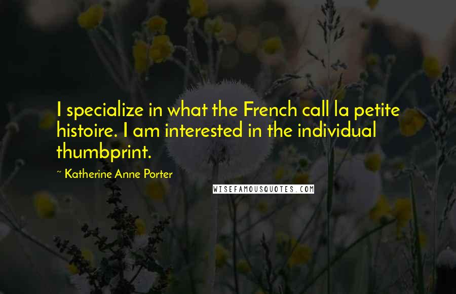 Katherine Anne Porter Quotes: I specialize in what the French call la petite histoire. I am interested in the individual thumbprint.