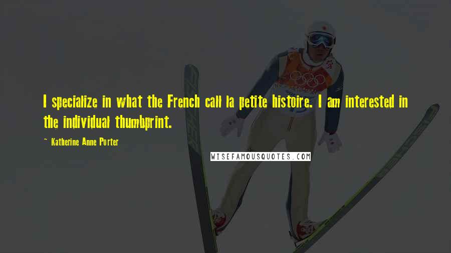 Katherine Anne Porter Quotes: I specialize in what the French call la petite histoire. I am interested in the individual thumbprint.