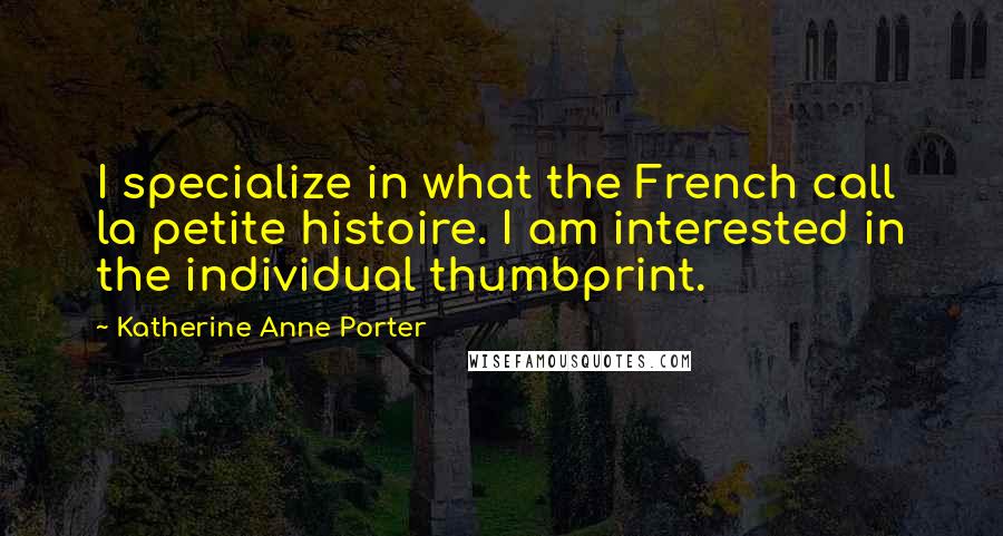 Katherine Anne Porter Quotes: I specialize in what the French call la petite histoire. I am interested in the individual thumbprint.