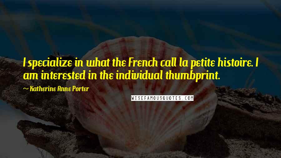 Katherine Anne Porter Quotes: I specialize in what the French call la petite histoire. I am interested in the individual thumbprint.
